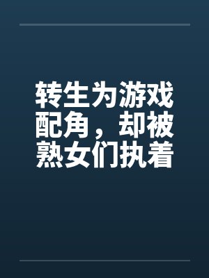 转生为游戏配角,却被熟女们执着笔趣阁无弹窗