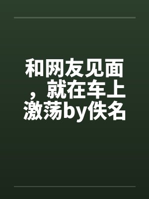 和网友见面,就在车上激荡by佚名笔趣阁无弹窗